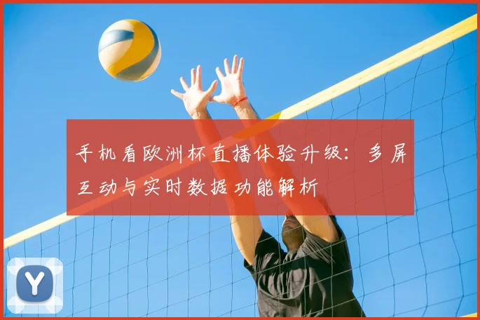 手机看欧洲杯直播体验升级：多屏互动与实时数据功能解析