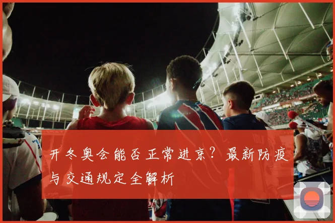 开冬奥会能否正常进京？最新防疫与交通规定全解析