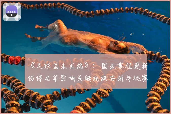 《足球国米直播》：国米赛程更新伤停名单影响关键轮换安排与观赛看点
