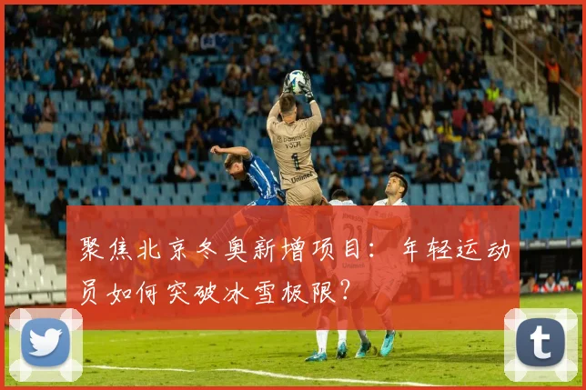 聚焦北京冬奥新增项目：年轻运动员如何突破冰雪极限？