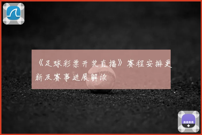 《足球彩票开奖直播》赛程安排更新及赛事进展解读