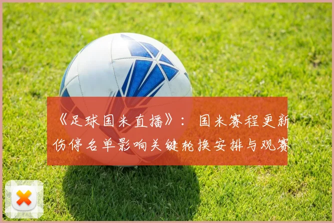 《足球国米直播》：国米赛程更新伤停名单影响关键轮换安排与观赛看点