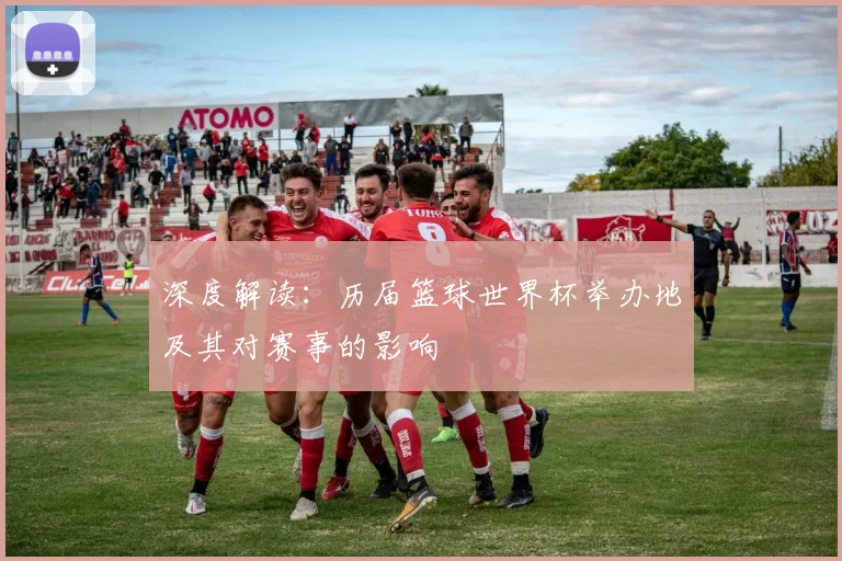 深度解读：历届篮球世界杯举办地及其对赛事的影响
