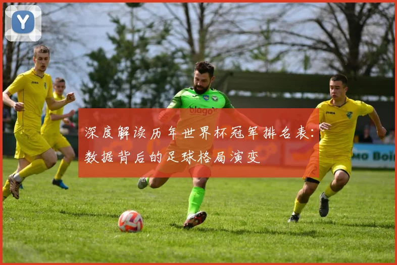 深度解读历年世界杯冠军排名表：数据背后的足球格局演变