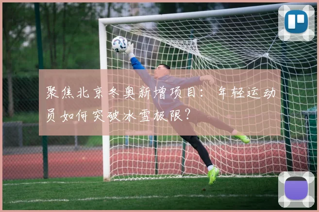 聚焦北京冬奥新增项目：年轻运动员如何突破冰雪极限？