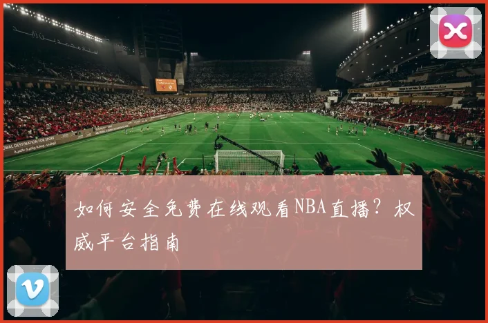 如何安全免费在线观看NBA直播？权威平台指南