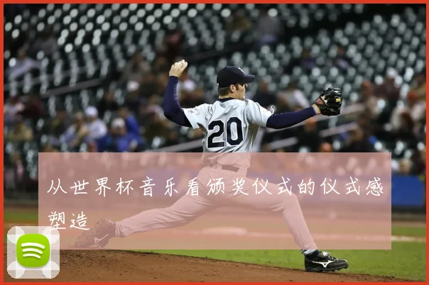 从世界杯音乐看颁奖仪式的仪式感塑造