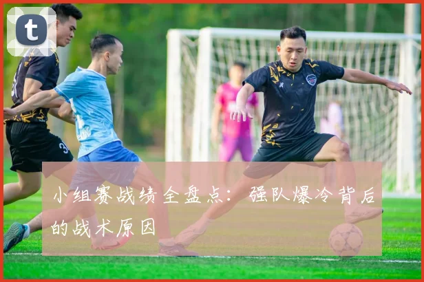 小组赛战绩全盘点：强队爆冷背后的战术原因