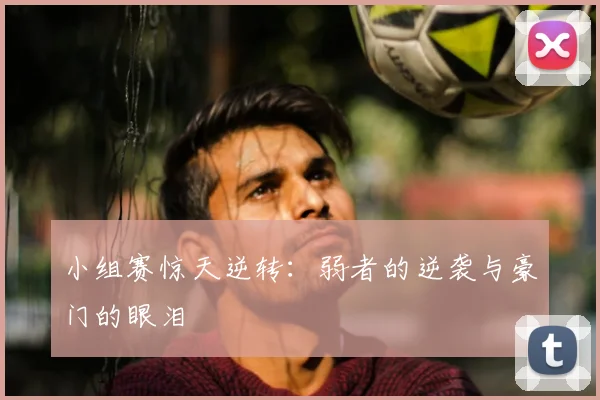 小组赛惊天逆转：弱者的逆袭与豪门的眼泪