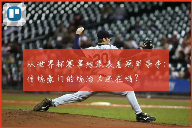 从世界杯赛事结果表看冠军争夺：传统豪门的统治力还在吗？