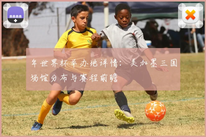 年世界杯举办地详情：美加墨三国场馆分布与赛程前瞻