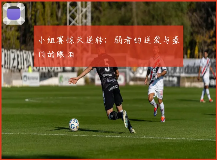小组赛惊天逆转：弱者的逆袭与豪门的眼泪