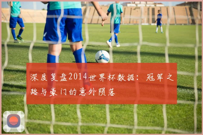 深度复盘2014世界杯数据：冠军之路与豪门的意外陨落