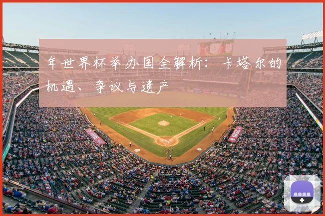 年世界杯举办国全解析：卡塔尔的机遇、争议与遗产