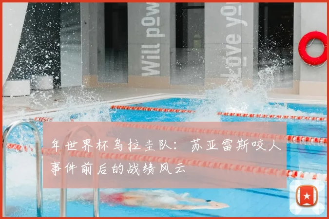 年世界杯乌拉圭队：苏亚雷斯咬人事件前后的战绩风云