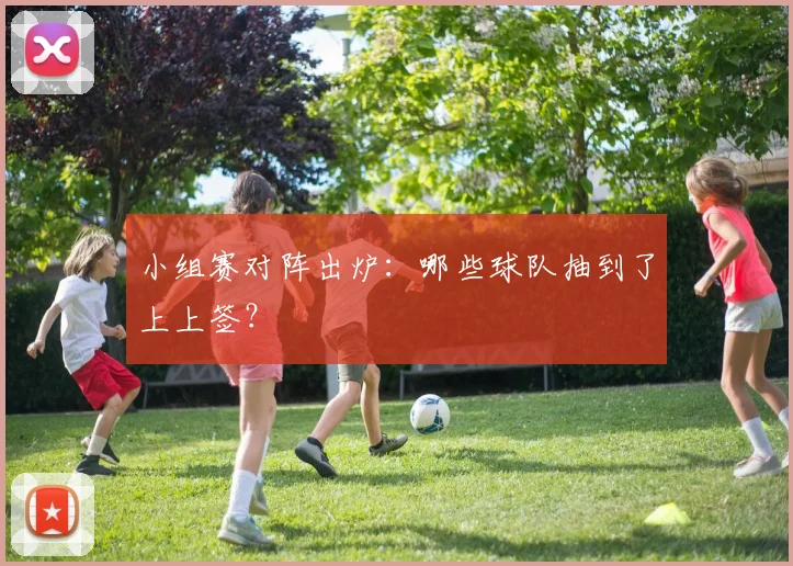小组赛对阵出炉：哪些球队抽到了上上签？