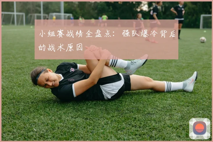 小组赛战绩全盘点：强队爆冷背后的战术原因