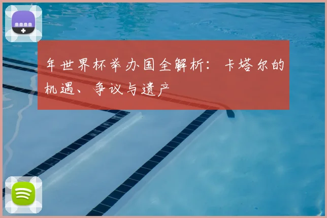 年世界杯举办国全解析：卡塔尔的机遇、争议与遗产